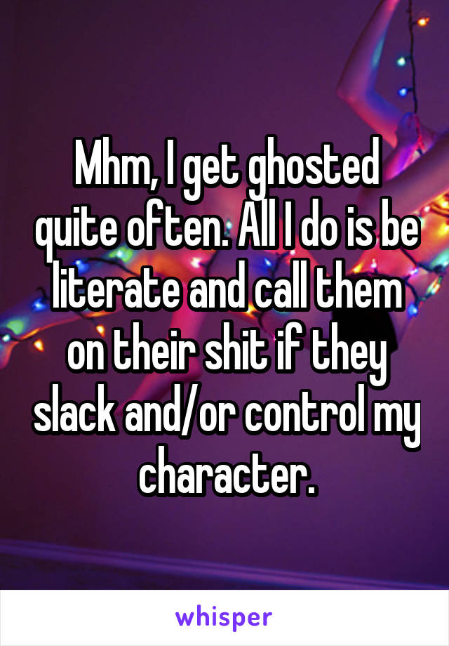 Mhm, I get ghosted quite often. All I do is be literate and call them on their shit if they slack and/or control my character.
