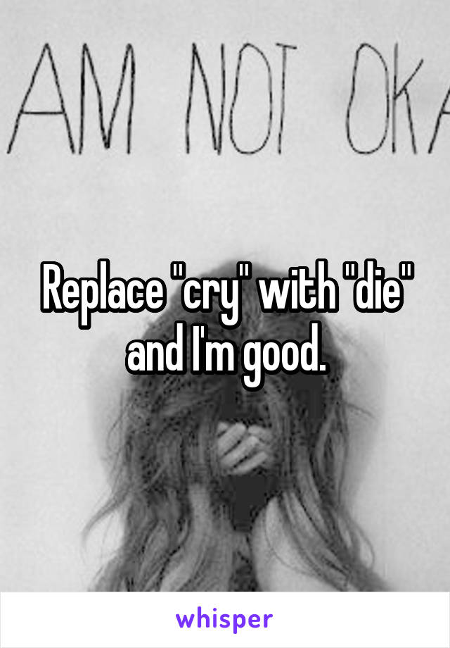 Replace "cry" with "die" and I'm good.