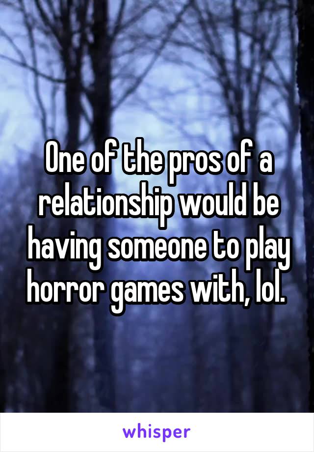 One of the pros of a relationship would be having someone to play horror games with, lol. 