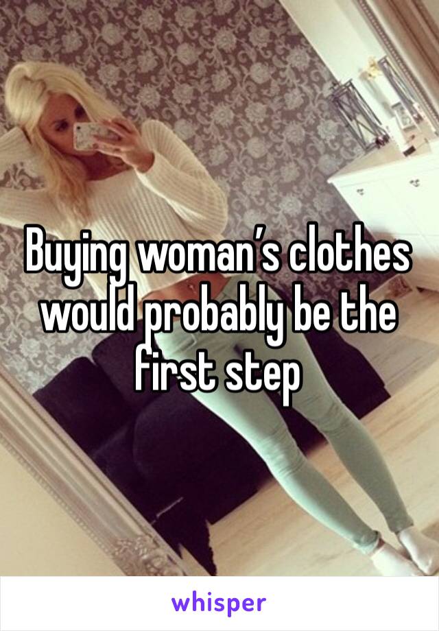 Buying woman’s clothes would probably be the first step