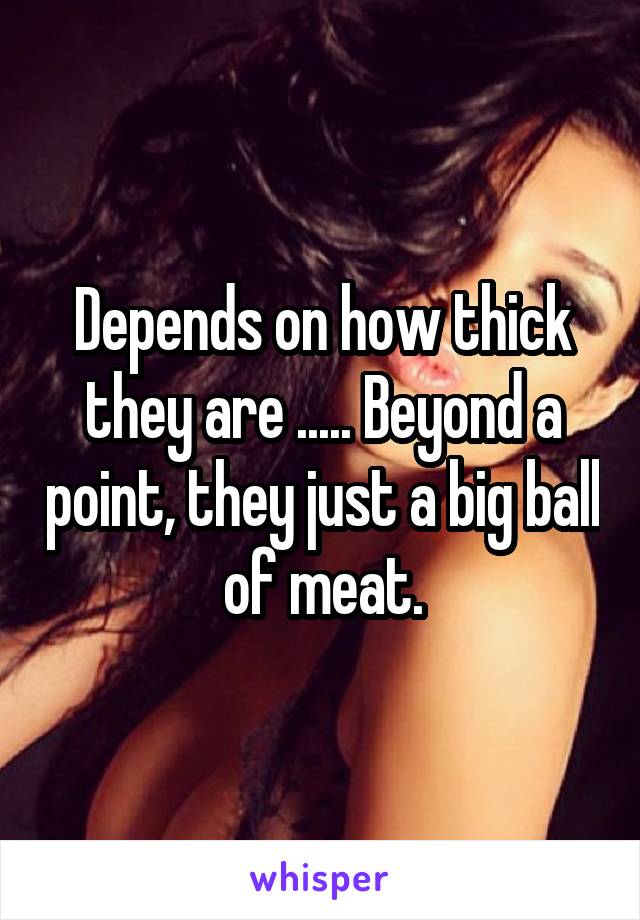 Depends on how thick they are ..... Beyond a point, they just a big ball of meat.