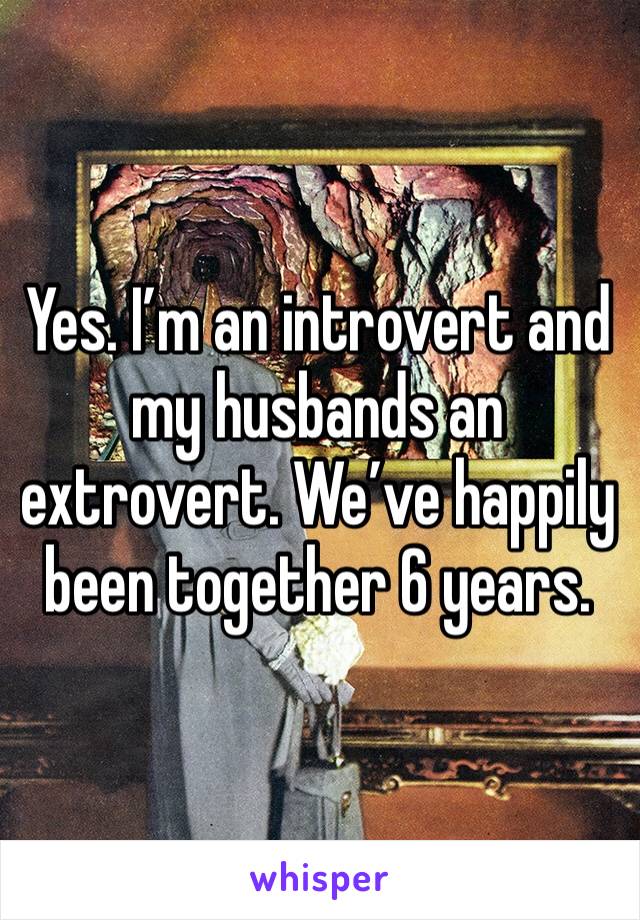 Yes. I’m an introvert and my husbands an extrovert. We’ve happily been together 6 years. 