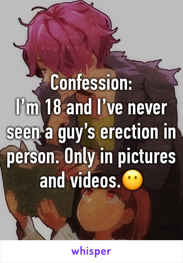 Confession:
I’m 18 and I’ve never seen a guy’s erection in person. Only in pictures and videos.😶