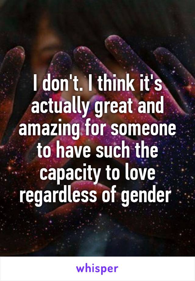 I don't. I think it's actually great and amazing for someone to have such the capacity to love regardless of gender 
