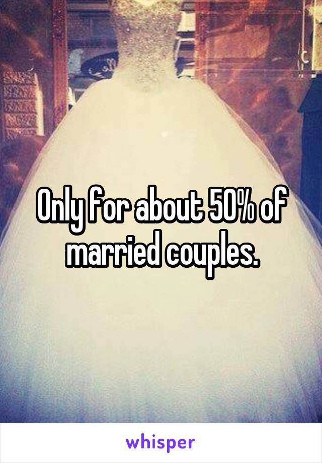 Only for about 50% of married couples.