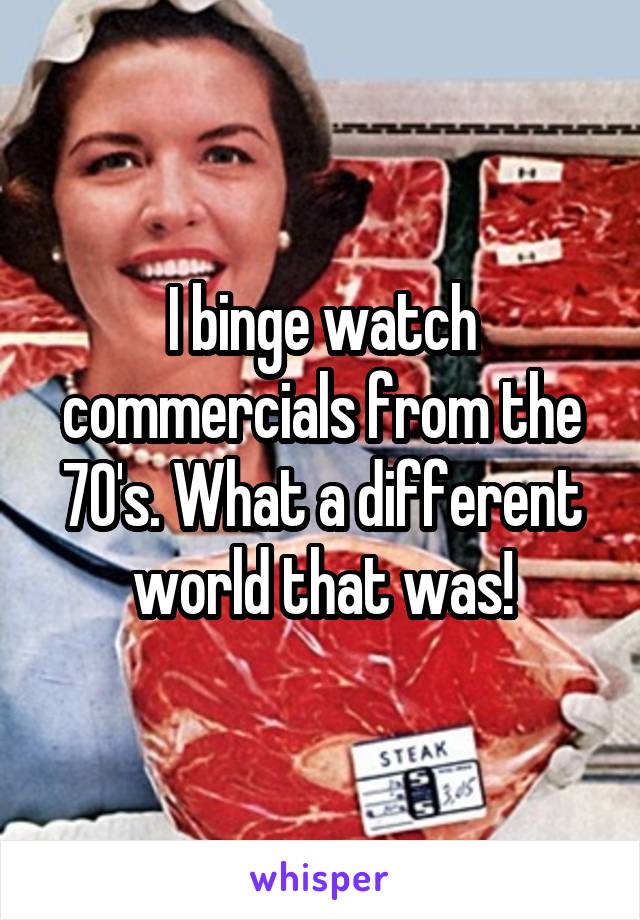 I binge watch commercials from the 70's. What a different world that was!