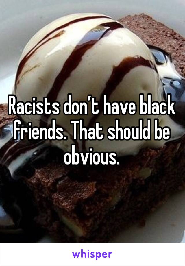 Racists don’t have black friends. That should be obvious. 