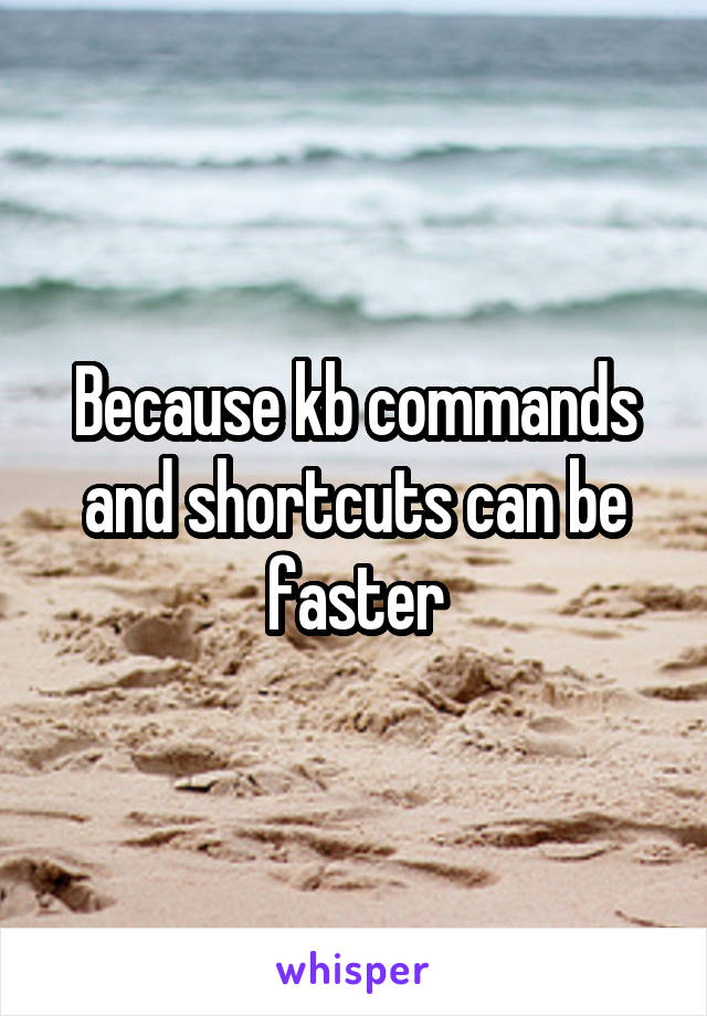 Because kb commands and shortcuts can be faster