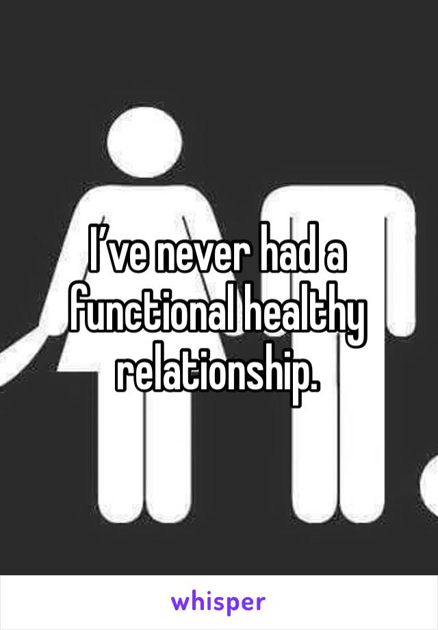 I’ve never had a functional healthy relationship.