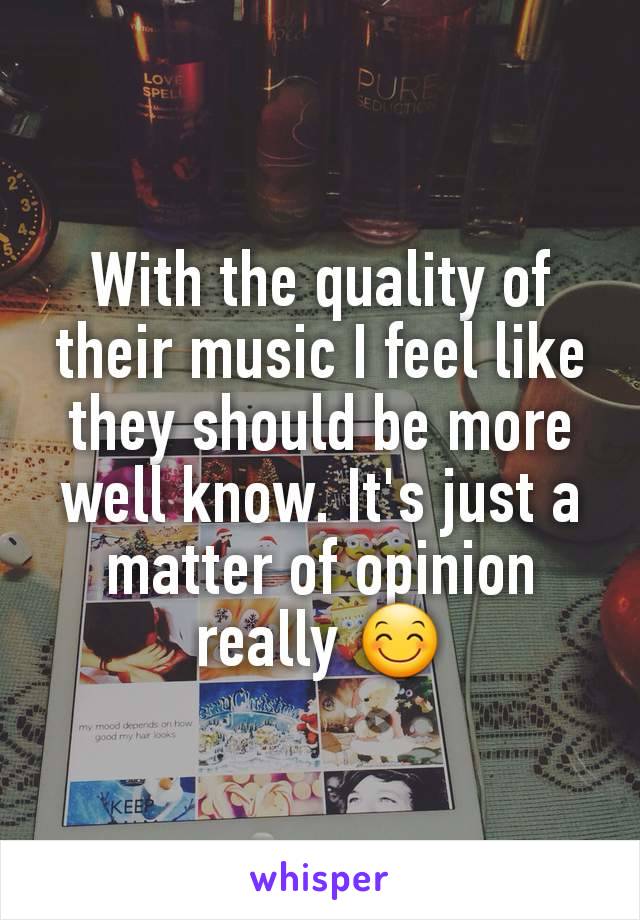 With the quality of their music I feel like they should be more well know. It's just a matter of opinion really 😊