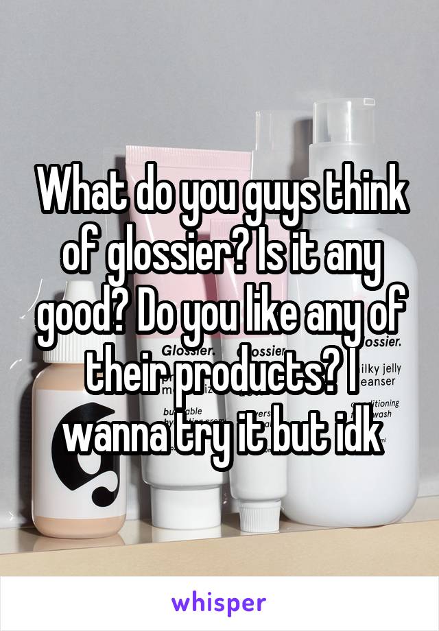 What do you guys think of glossier? Is it any good? Do you like any of their products? I wanna try it but idk