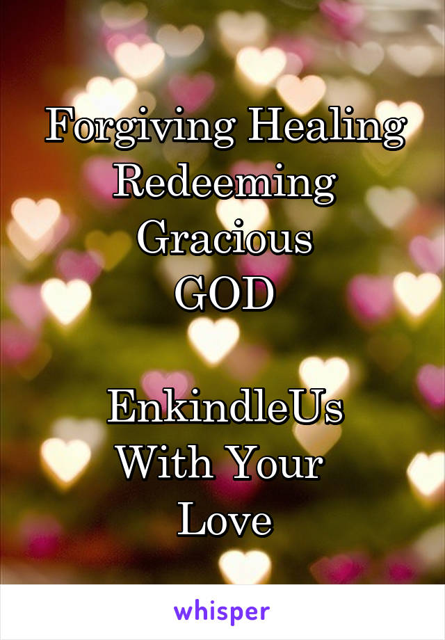 Forgiving Healing Redeeming Gracious
GOD

EnkindleUs
With Your 
Love