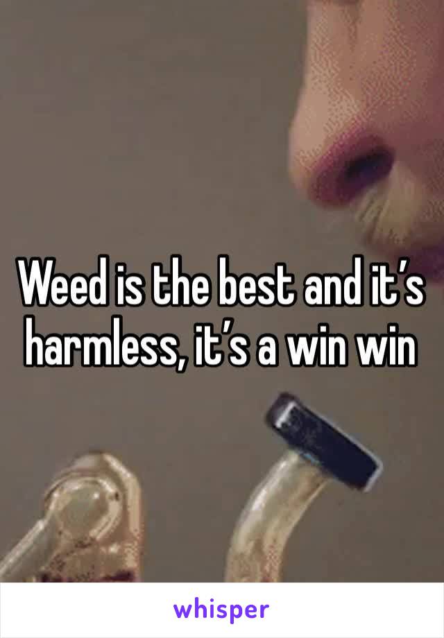 Weed is the best and it’s harmless, it’s a win win