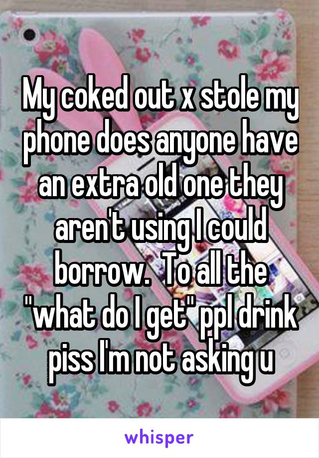 My coked out x stole my phone does anyone have an extra old one they aren't using I could borrow.  To all the "what do I get" ppl drink piss I'm not asking u