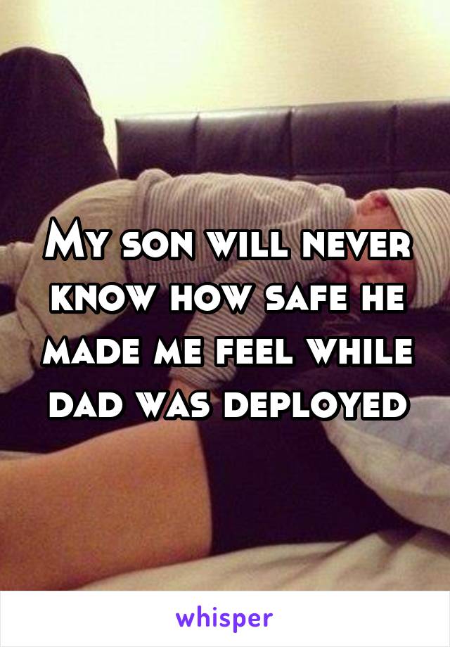 My son will never know how safe he made me feel while dad was deployed
