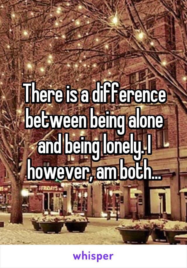 There is a difference between being alone and being lonely. I however, am both...