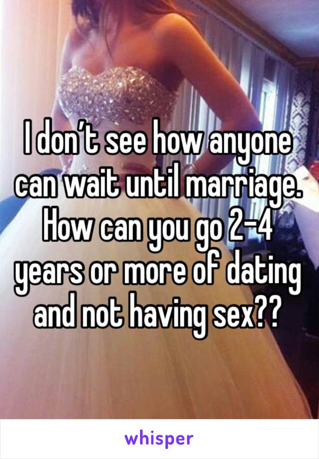 I don’t see how anyone can wait until marriage. How can you go 2-4 years or more of dating and not having sex??