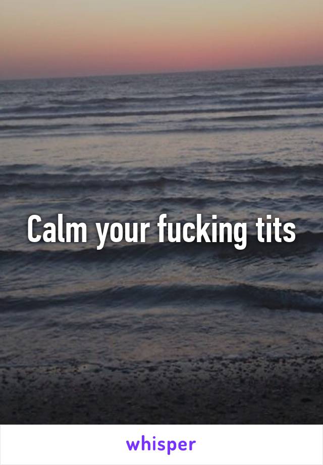 Calm your fucking tits