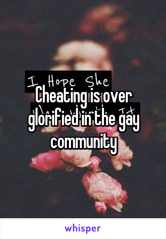 Cheating is over glorified in the gay community