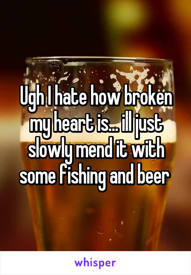 Ugh I hate how broken my heart is... ill just slowly mend it with some fishing and beer 