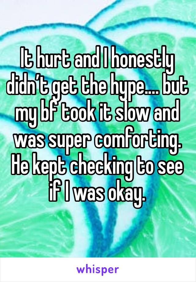 It hurt and I honestly didn’t get the hype.... but my bf took it slow and was super comforting. He kept checking to see if I was okay. 
