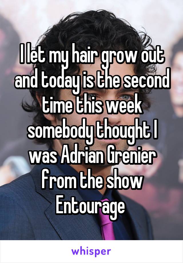 I let my hair grow out and today is the second time this week somebody thought I was Adrian Grenier from the show Entourage 