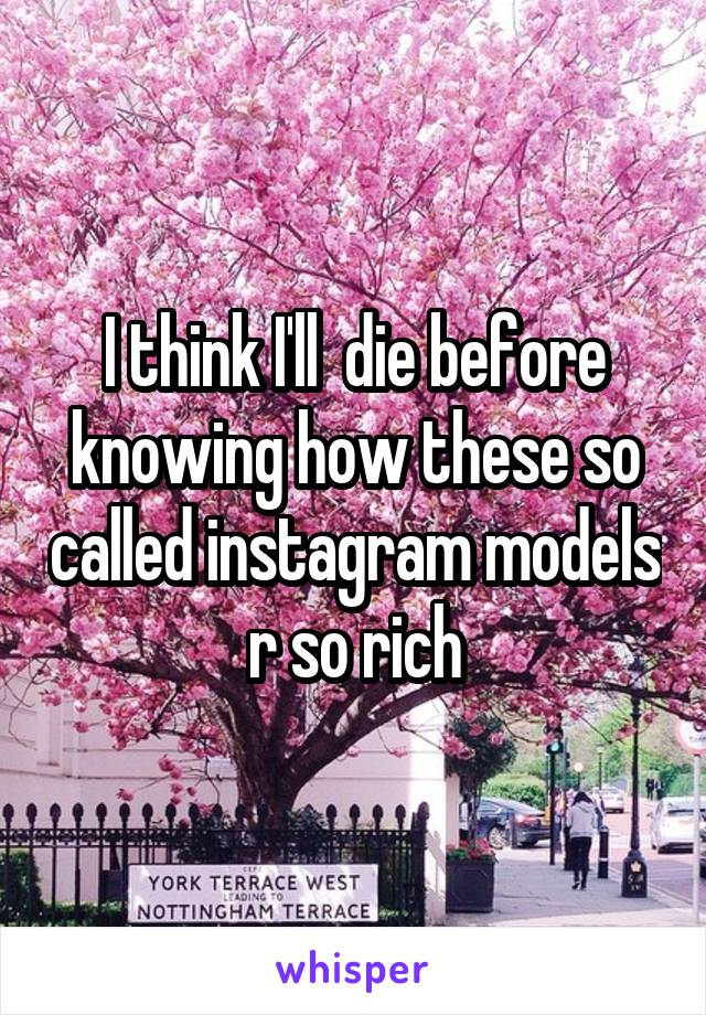 I think I'll  die before knowing how these so called instagram models r so rich