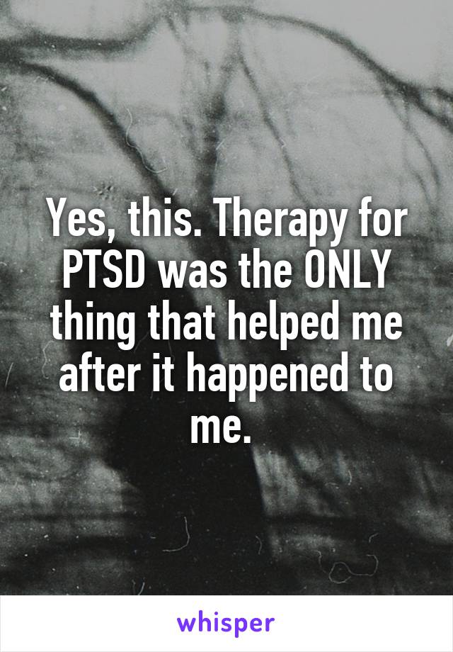 Yes, this. Therapy for PTSD was the ONLY thing that helped me after it happened to me. 