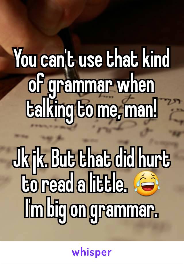 You can't use that kind of grammar when talking to me, man!

Jk jk. But that did hurt to read a little. 😂 I'm big on grammar.