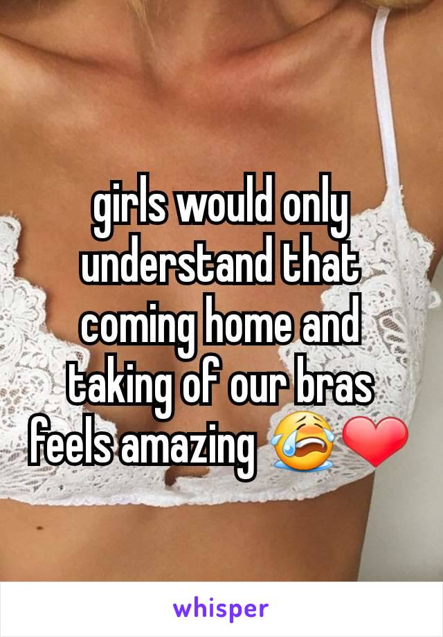 girls would only understand that coming home and taking of our bras feels amazing 😭❤
