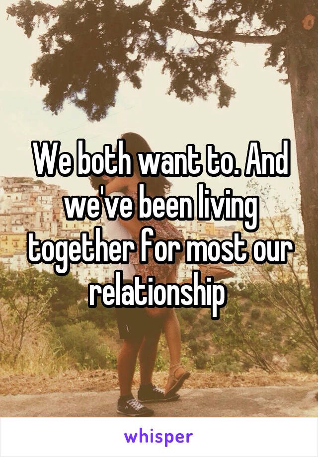 We both want to. And we've been living together for most our relationship 
