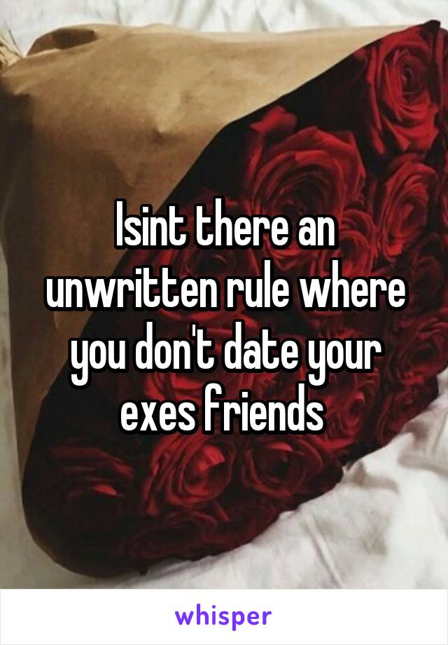 Isint there an unwritten rule where you don't date your exes friends 