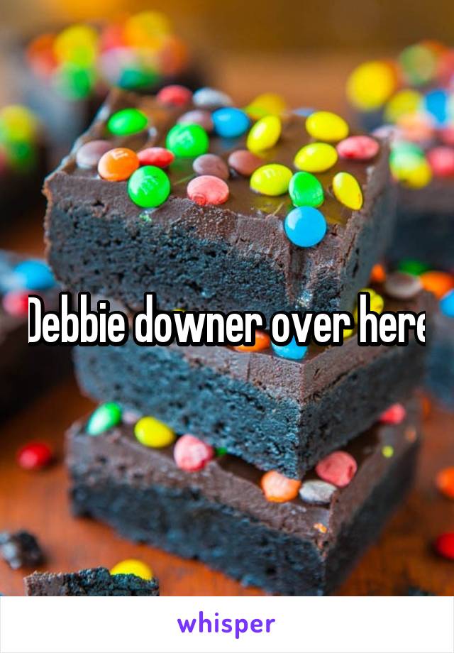 Debbie downer over here