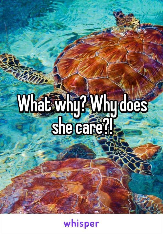 What why? Why does she care?!