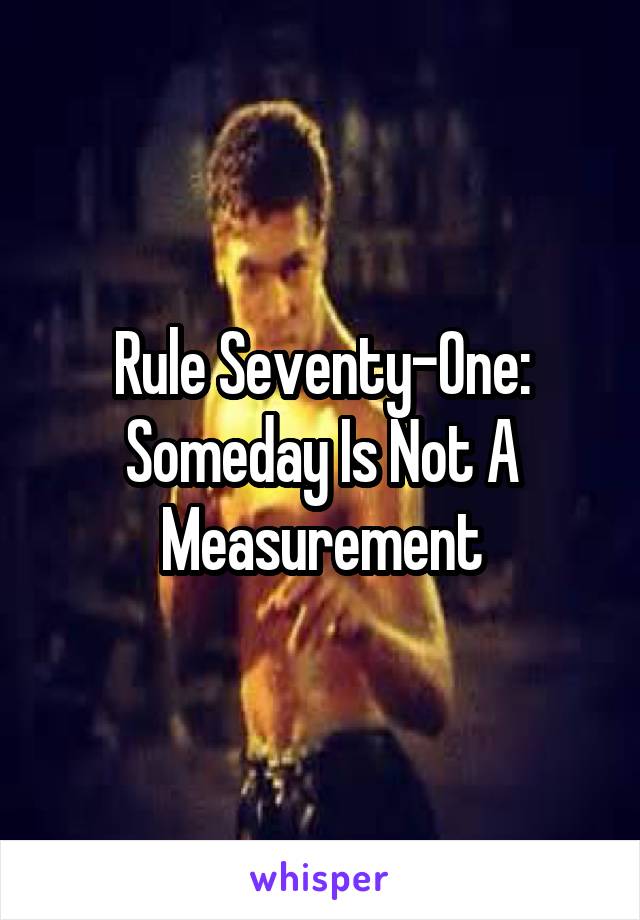 Rule Seventy-One: Someday Is Not A Measurement