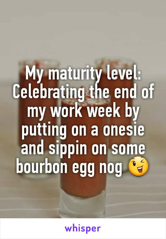 My maturity level:
Celebrating the end of my work week by putting on a onesie and sippin on some bourbon egg nog 😉