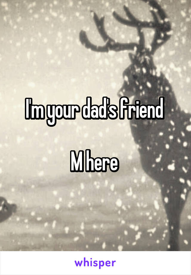 I'm your dad's friend 

M here 