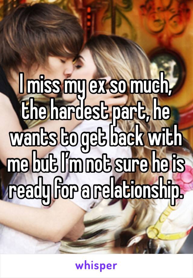 I miss my ex so much, the hardest part, he wants to get back with me but I’m not sure he is ready for a relationship. 