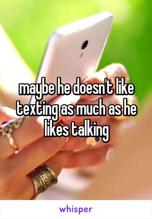 maybe he doesn't like texting as much as he likes talking
