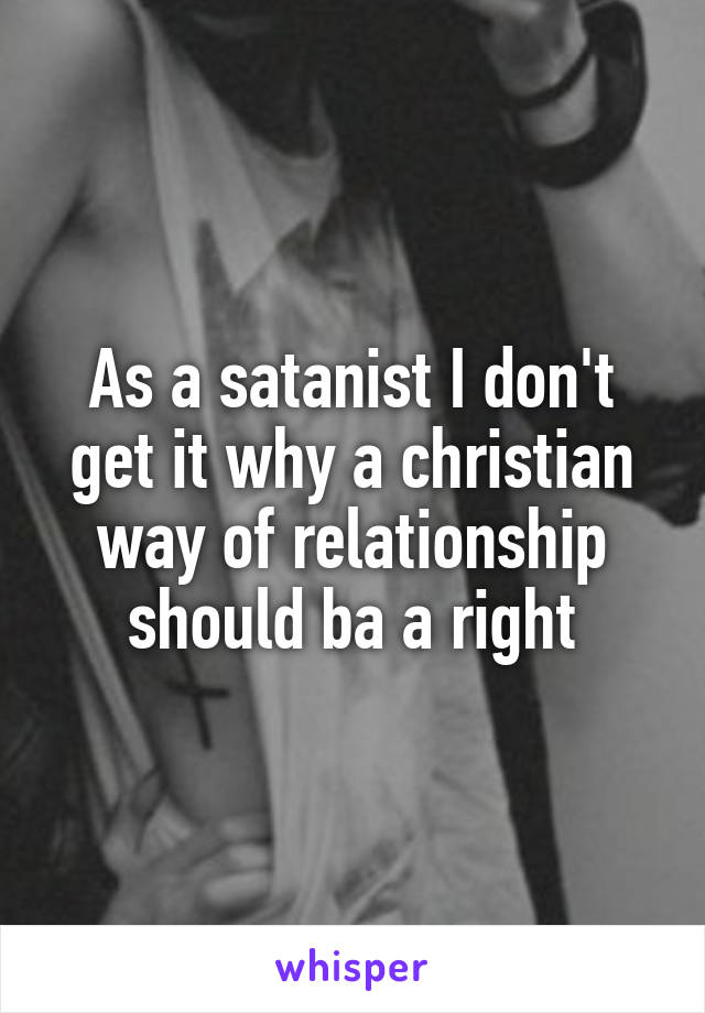 As a satanist I don't get it why a christian way of relationship should ba a right