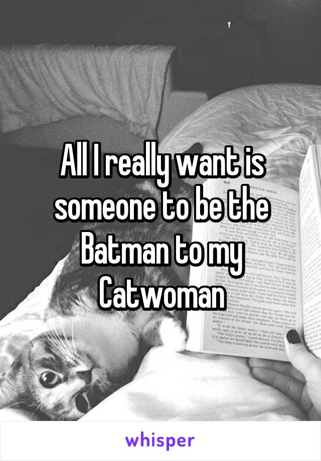 All I really want is someone to be the Batman to my Catwoman
