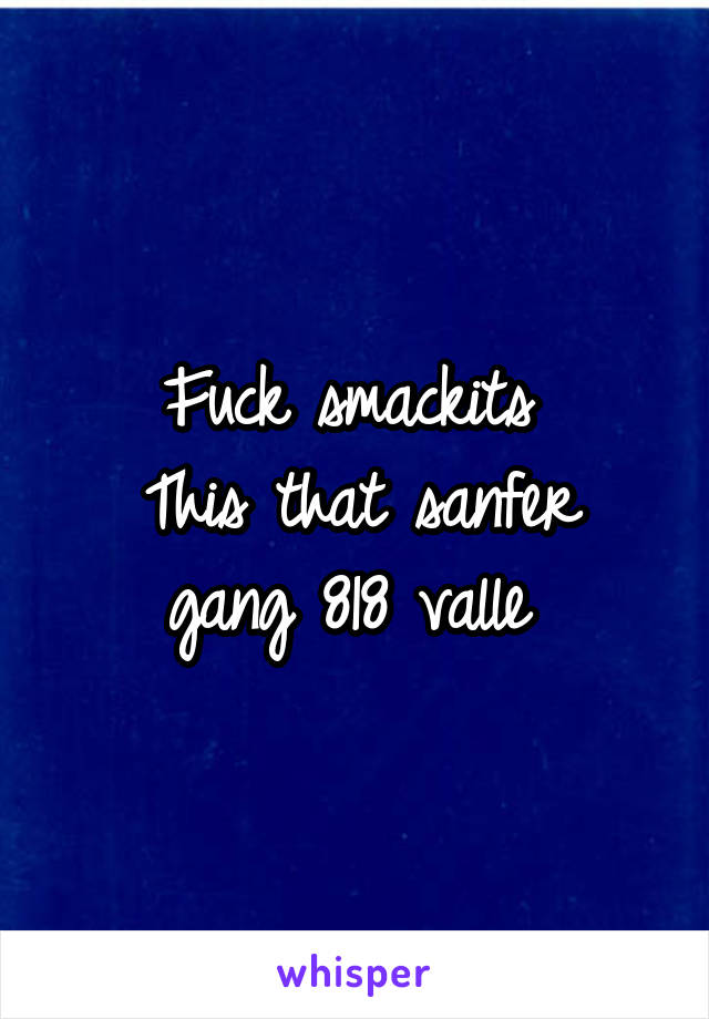 Fuck smackits 
This that sanfer gang 818 valle 