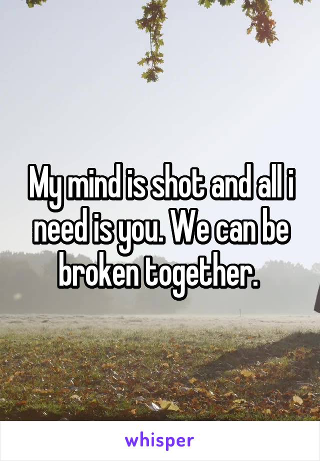My mind is shot and all i need is you. We can be broken together. 