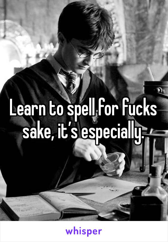Learn to spell for fucks sake, it’s especially. 