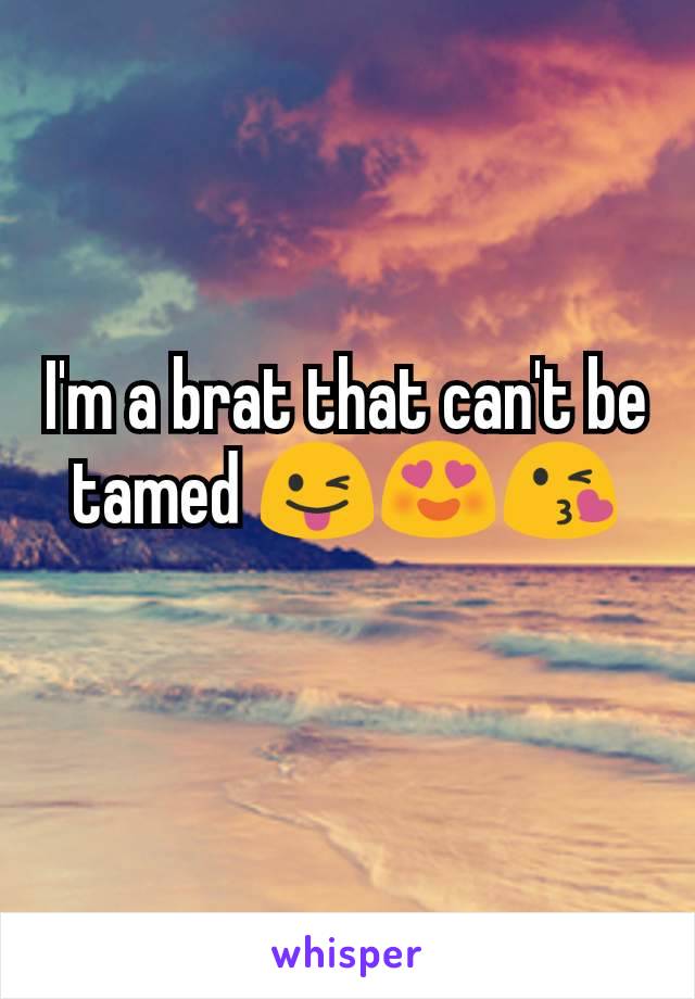 I'm a brat that can't be tamed 😜😍😘