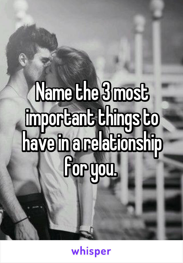 Name the 3 most important things to have in a relationship for you. 