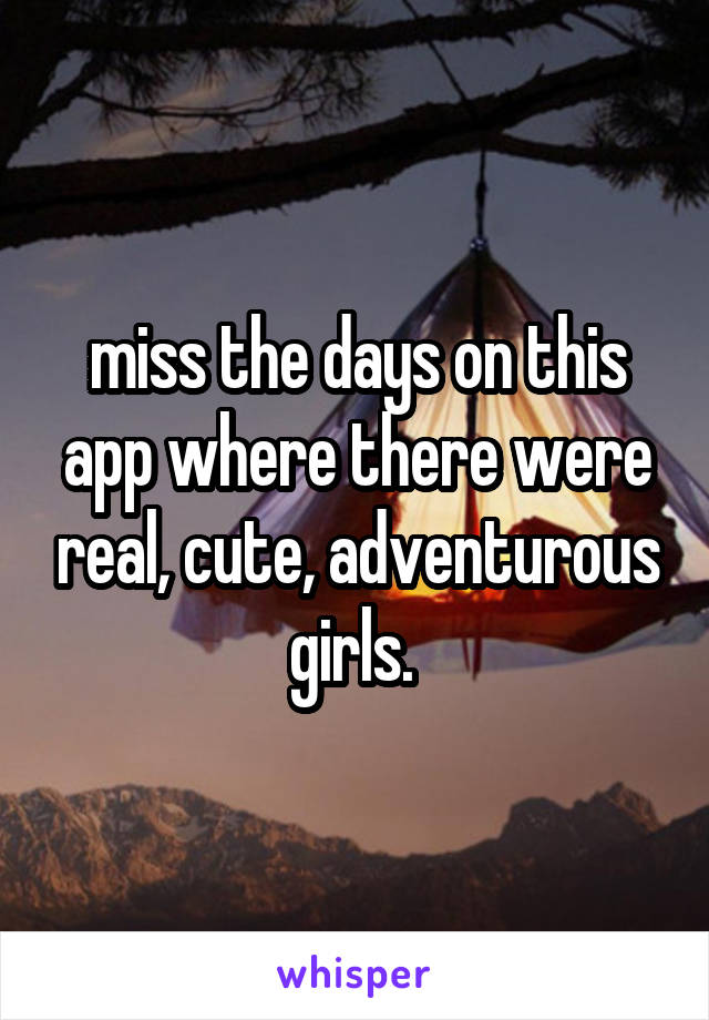 miss the days on this app where there were real, cute, adventurous girls. 