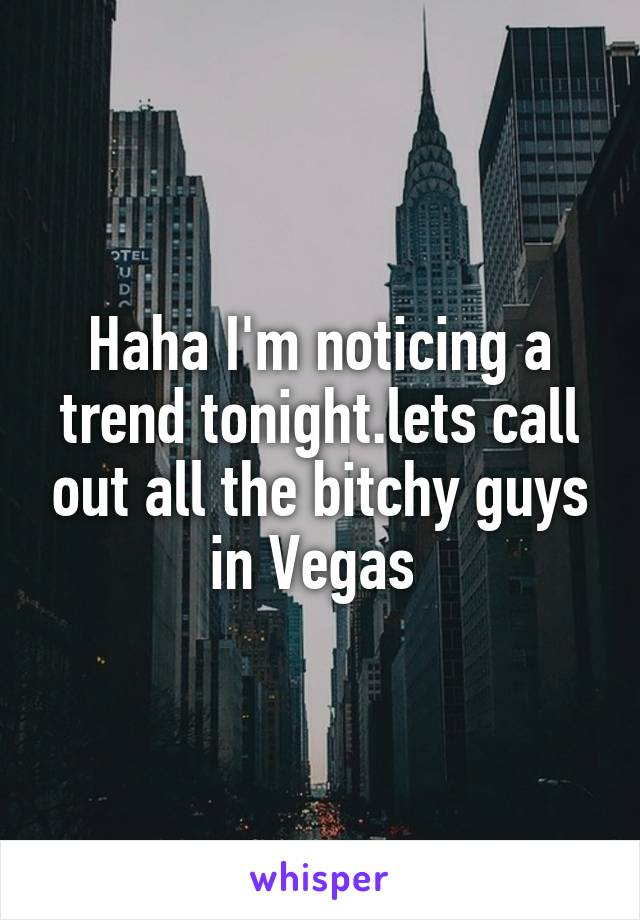Haha I'm noticing a trend tonight.lets call out all the bitchy guys in Vegas 