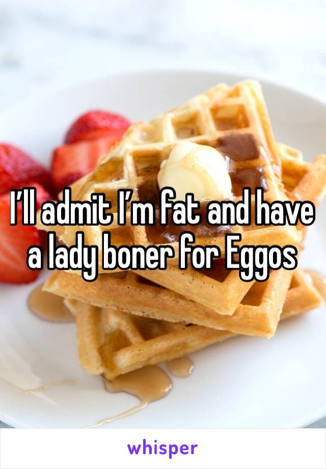 I’ll admit I’m fat and have a lady boner for Eggos 