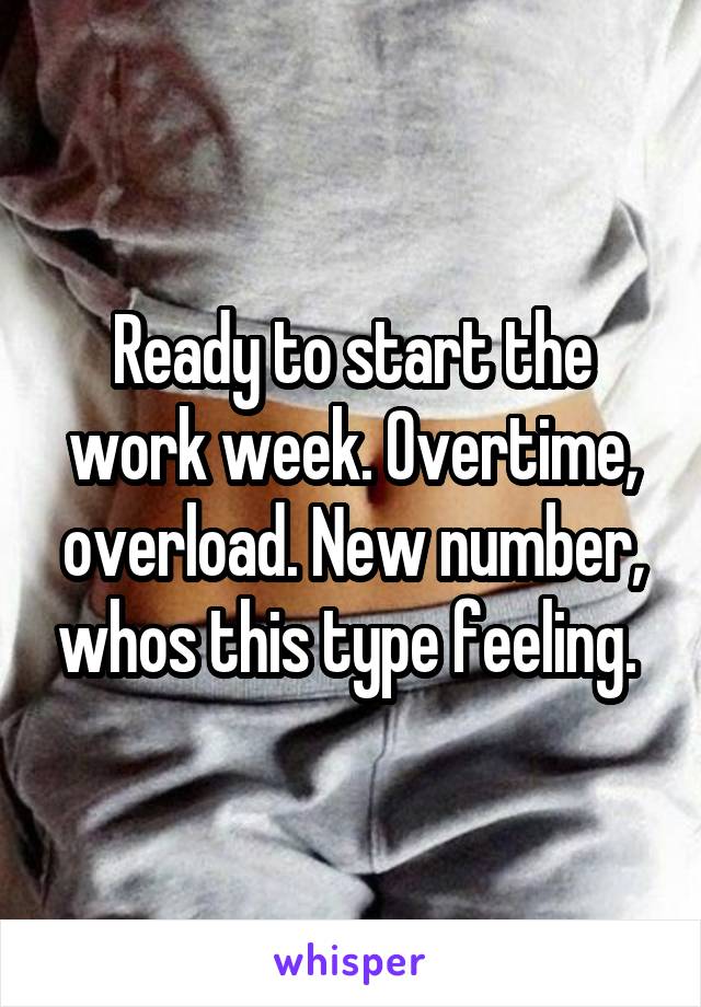 Ready to start the work week. Overtime, overload. New number, whos this type feeling. 